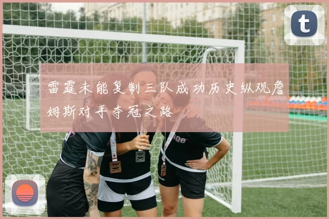 雷霆未能复制三队成功历史纵观詹姆斯对手夺冠之路