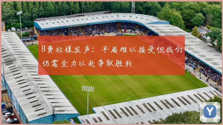 B费社媒发声：平局难以接受但我们仍需全力以赴争取胜利