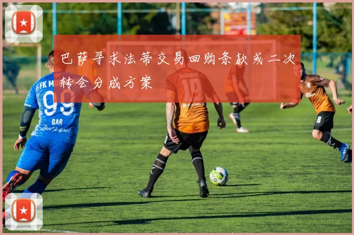 巴萨寻求法蒂交易回购条款或二次转会分成方案