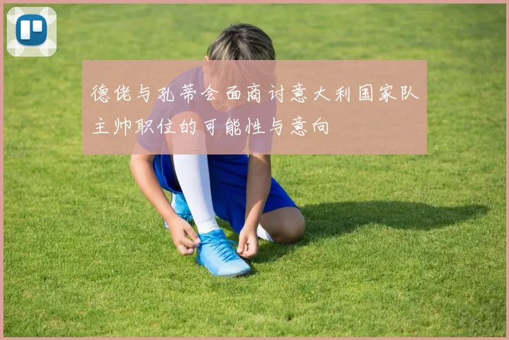 德佬与孔蒂会面商讨意大利国家队主帅职位的可能性与意向