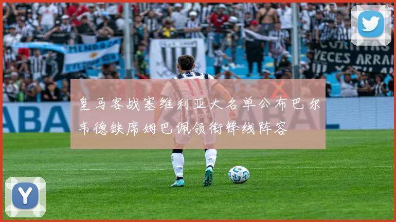 皇马客战塞维利亚大名单公布巴尔韦德缺席姆巴佩领衔锋线阵容