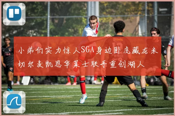 小弟们实力惊人SGA身边卧虎藏龙米切尔麦凯恩华莱士联手重创湖人