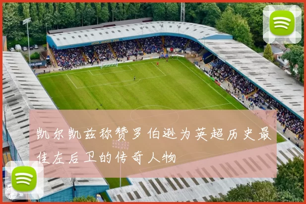 凯尔凯兹称赞罗伯逊为英超历史最佳左后卫的传奇人物