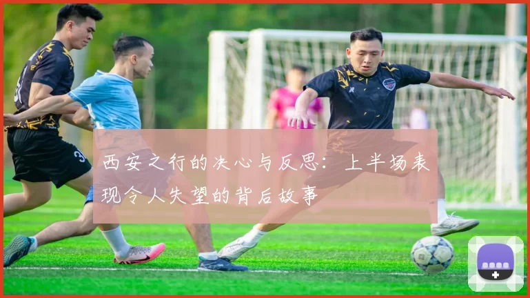西安之行的决心与反思：上半场表现令人失望的背后故事