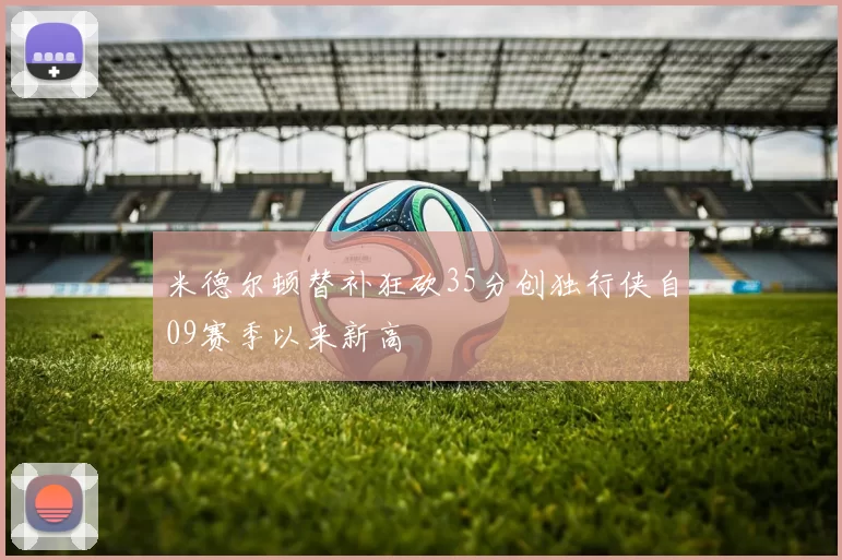 米德尔顿替补狂砍35分创独行侠自09赛季以来新高