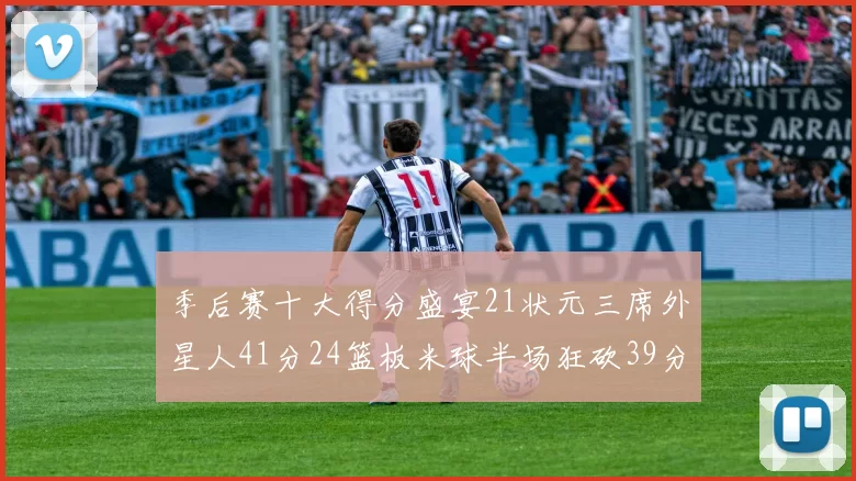季后赛十大得分盛宴21状元三席外星人41分24篮板米球半场狂砍39分