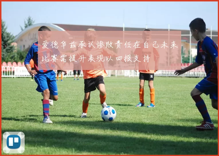 爱德华兹承认惨败责任在自己未来比赛需提升表现以回报支持