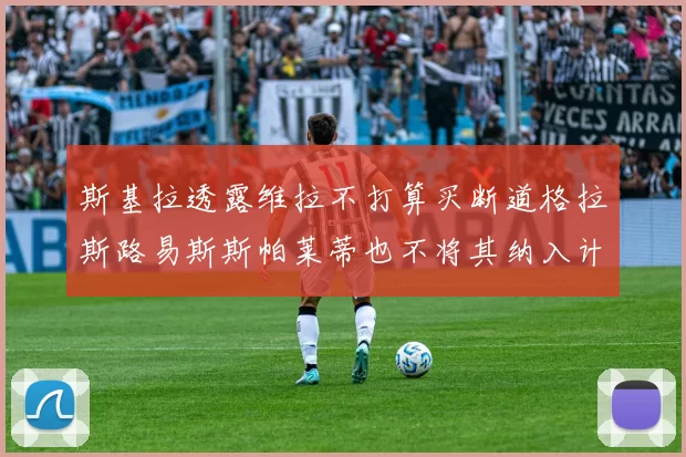 斯基拉透露维拉不打算买断道格拉斯路易斯斯帕莱蒂也不将其纳入计划