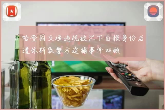 哈登因交通违规被拦下自报身份后遭休斯敦警方逮捕事件回顾