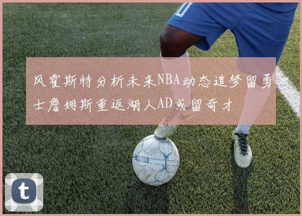 风霍斯特分析未来NBA动态追梦留勇士詹姆斯重返湖人AD或留奇才