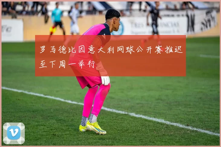 罗马德比因意大利网球公开赛推迟至下周一举行