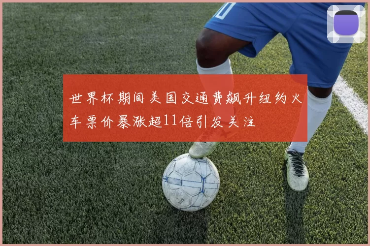 世界杯期间美国交通费飙升纽约火车票价暴涨超11倍引发关注