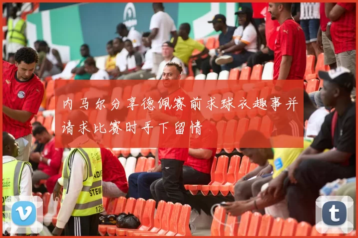 内马尔分享德佩赛前求球衣趣事并请求比赛时手下留情